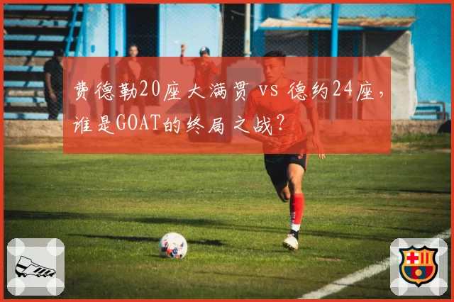 费德勒20座大满贯 vs 德约24座，谁是GOAT的终局之战？