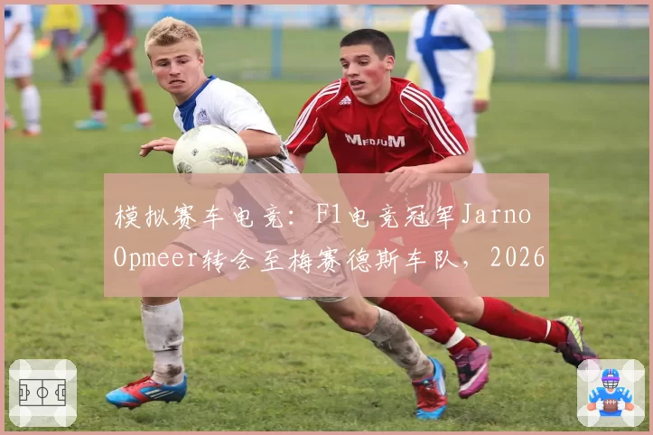 模拟赛车电竞：F1电竞冠军Jarno Opmeer转会至梅赛德斯车队，2026年虚拟F1续写传奇。