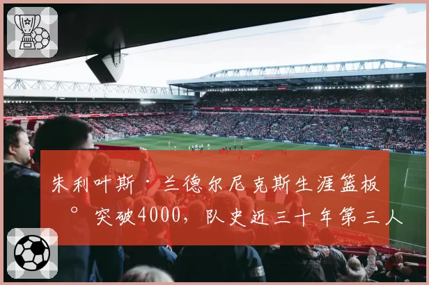 朱利叶斯·兰德尔尼克斯生涯篮板数突破4000,队史近三十年第三人