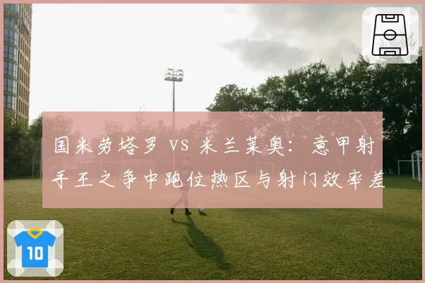 国米劳塔罗 vs 米兰莱奥：意甲射手王之争中跑位热区与射门效率差异