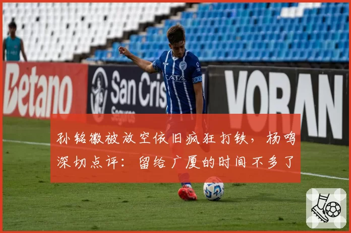 孙铭徽被放空依旧疯狂打铁，杨鸣深切点评：留给广厦的时间不多了