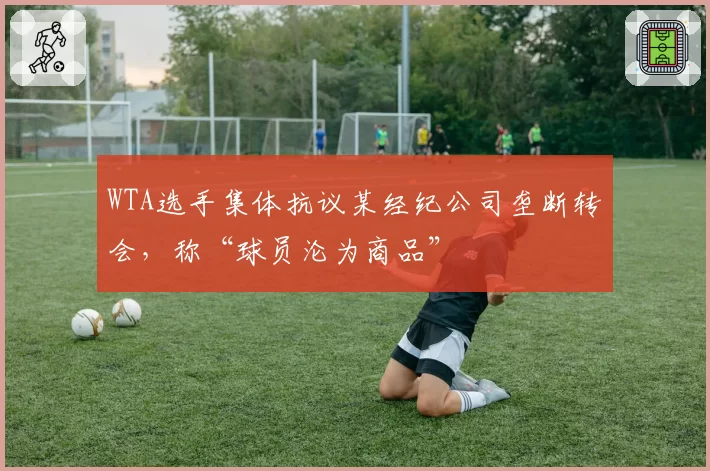 WTA选手集体抗议某经纪公司垄断转会，称“球员沦为商品”