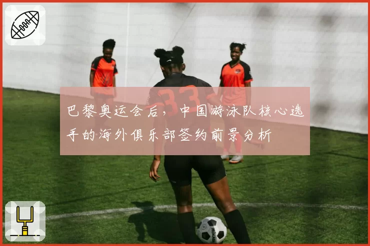 巴黎奥运会后，中国游泳队核心选手的海外俱乐部签约前景分析