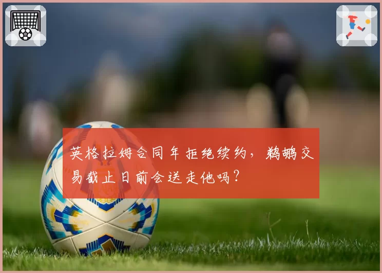 英格拉姆合同年拒绝续约,鹈鹕交易截止日前会送走他吗?