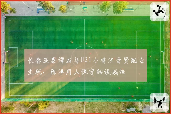 长春亚泰谭龙与U21小将汪晋贤配合生疏,陈洋用人保守贻误战机