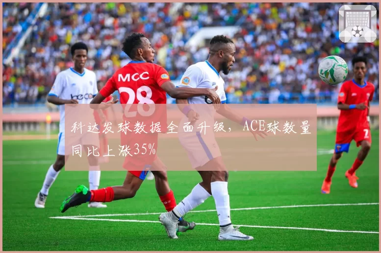 科达发球数据全面升级,ACE球数量同比上涨35%
