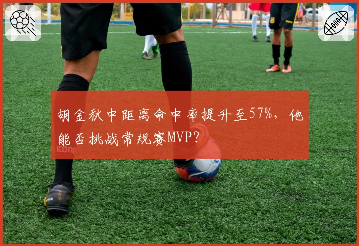 胡金秋中距离命中率提升至57%，他能否挑战常规赛MVP？