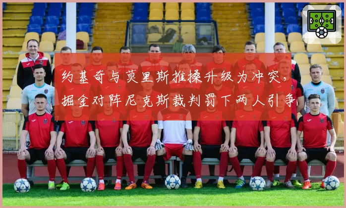 约基奇与莫里斯推搡升级为冲突,掘金对阵尼克斯裁判罚下两人引争议