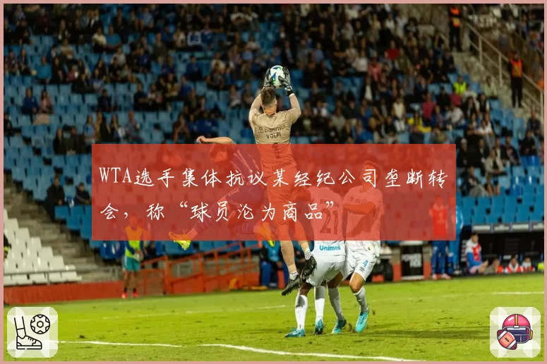WTA选手集体抗议某经纪公司垄断转会，称“球员沦为商品”