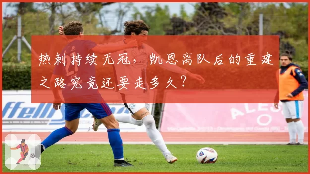 热刺持续无冠,凯恩离队后的重建之路究竟还要走多久?