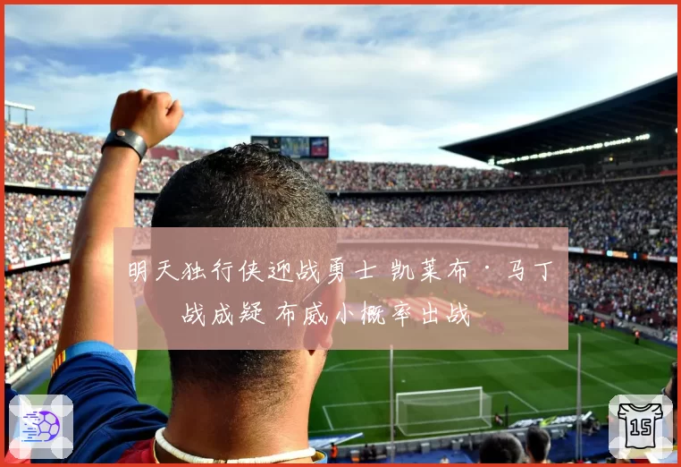 明天独行侠迎战勇士 凯莱布·马丁出战成疑 布威小概率出战