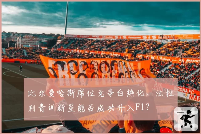 比尔曼哈斯席位竞争白热化,法拉利青训新星能否成功升入F1?