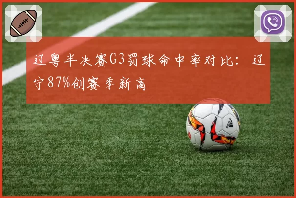 辽粤半决赛G3罚球命中率对比:辽宁87%创赛季新高