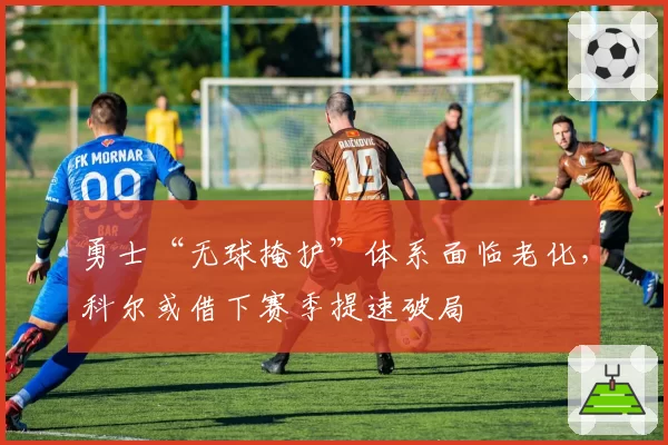 勇士“无球掩护”体系面临老化,科尔或借下赛季提速破局