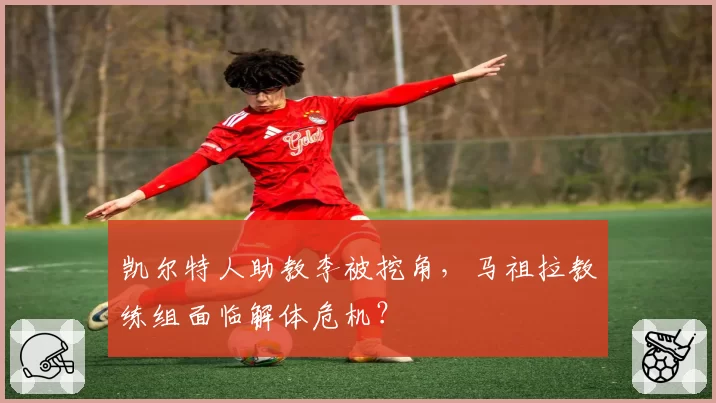 凯尔特人助教李被挖角,马祖拉教练组面临解体危机?