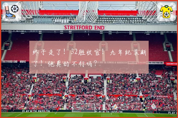 终于走了!32胜收官!九年纪录断了!他真的不行吗?