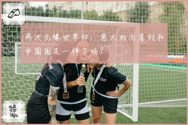 再次无缘世界杯，意大利沦落到和中国国足一样了吗？