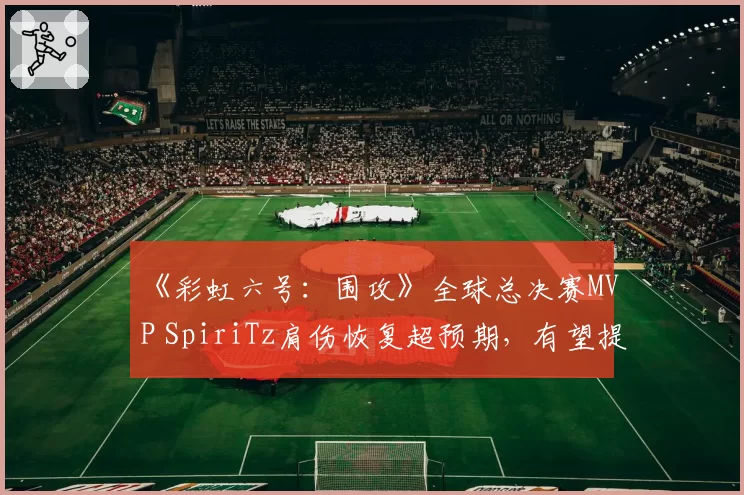 《彩虹六号：围攻》全球总决赛MVP SpiriTz肩伤恢复超预期，有望提前复出