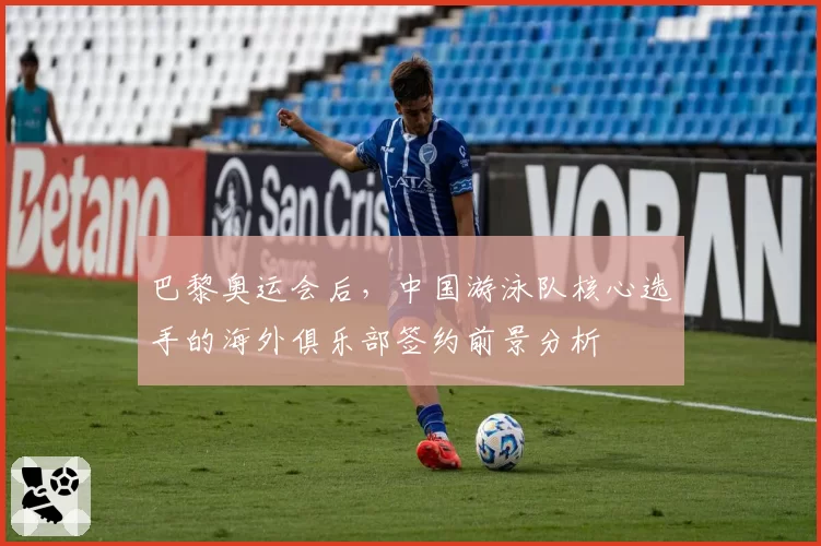 巴黎奥运会后,中国游泳队核心选手的海外俱乐部签约前景分析