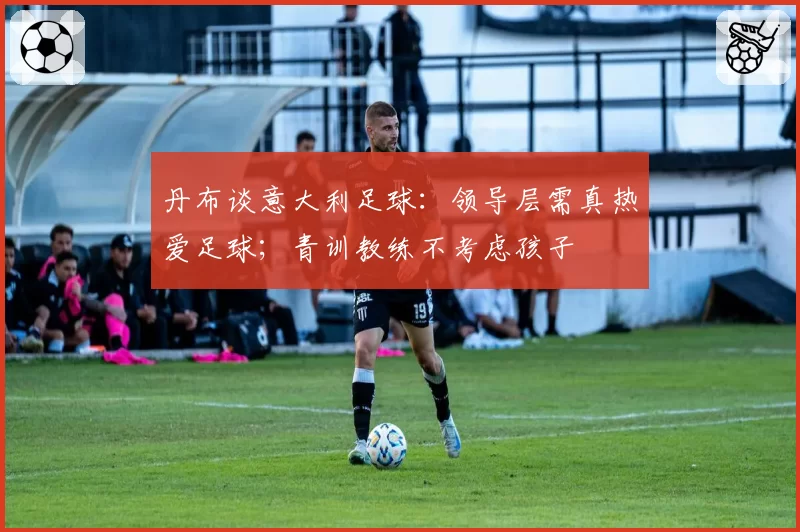丹布谈意大利足球:领导层需真热爱足球;青训教练不考虑孩子