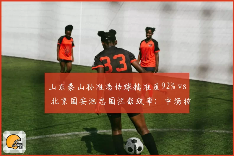 山东泰山孙准浩传球精准度92% vs 北京国安池忠国拦截效率：中场控制权争夺战