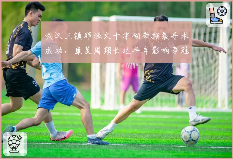 武汉三镇邓涵文十字韧带撕裂手术成功，康复周期长达半年影响争冠？