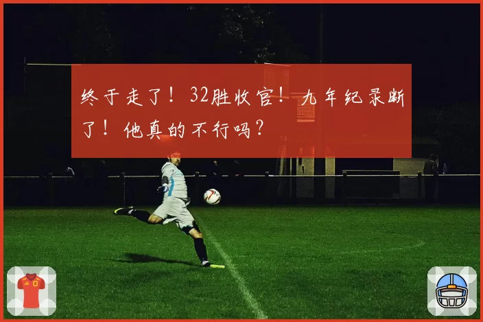 终于走了!32胜收官!九年纪录断了!他真的不行吗?