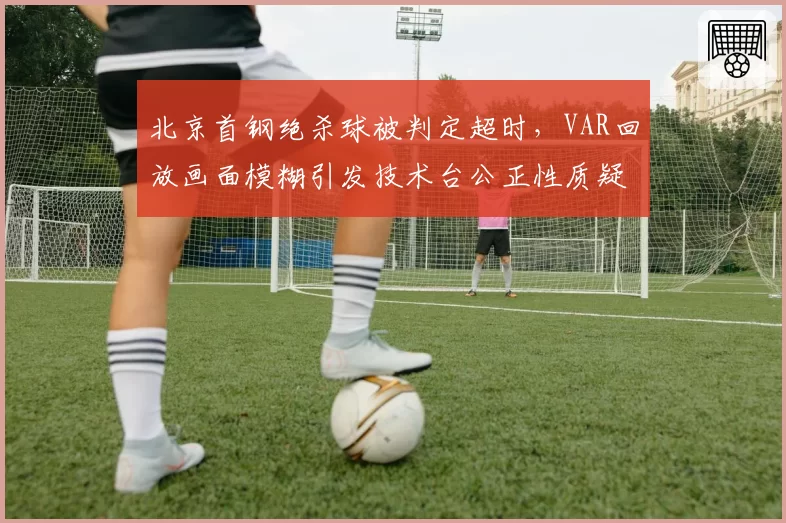 北京首钢绝杀球被判定超时，VAR回放画面模糊引发技术台公正性质疑