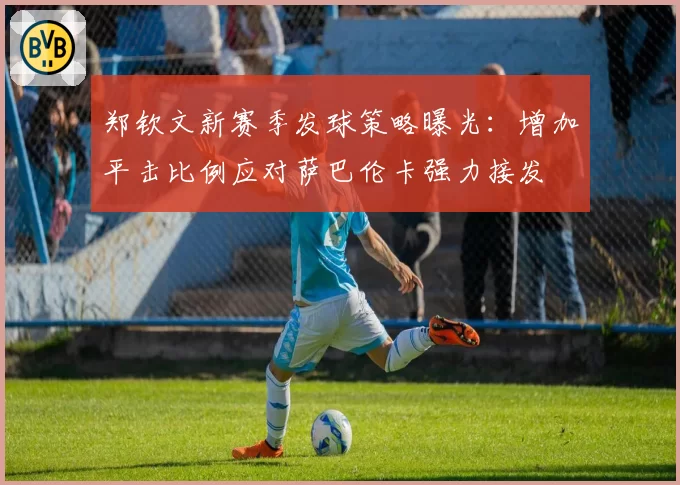 郑钦文新赛季发球策略曝光：增加平击比例应对萨巴伦卡强力接发