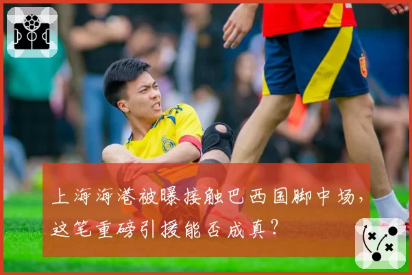 上海海港被曝接触巴西国脚中场，这笔重磅引援能否成真？