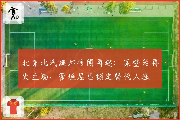 北京北汽换帅传闻再起:莱登若再失主场,管理层已锁定替代人选