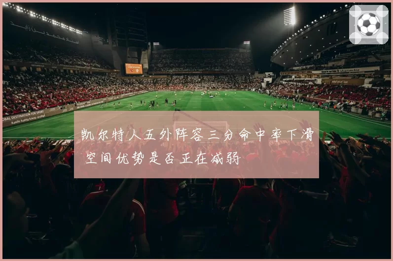 凯尔特人五外阵容三分命中率下滑 空间优势是否正在减弱