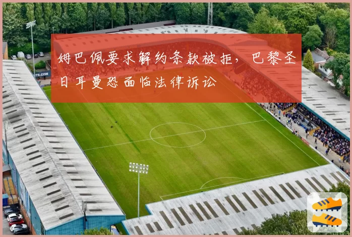 姆巴佩要求解约条款被拒，巴黎圣日耳曼恐面临法律诉讼