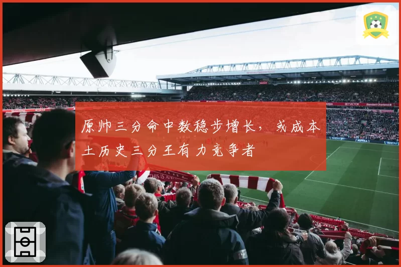 原帅三分命中数稳步增长,或成本土历史三分王有力竞争者
