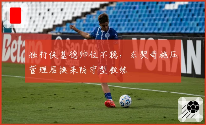 独行侠基德帅位不稳,东契奇施压管理层换来防守型教练