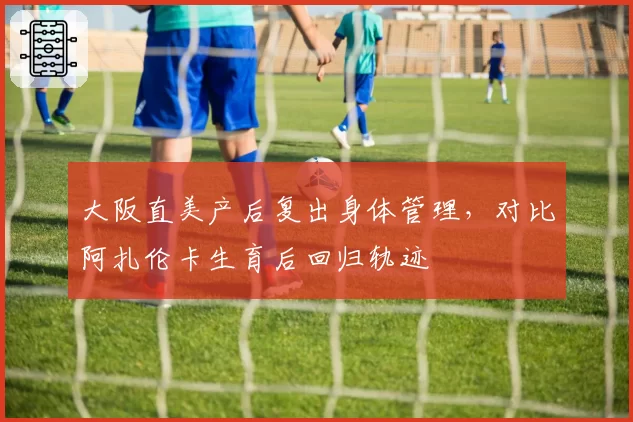 大阪直美产后复出身体管理,对比阿扎伦卡生育后回归轨迹