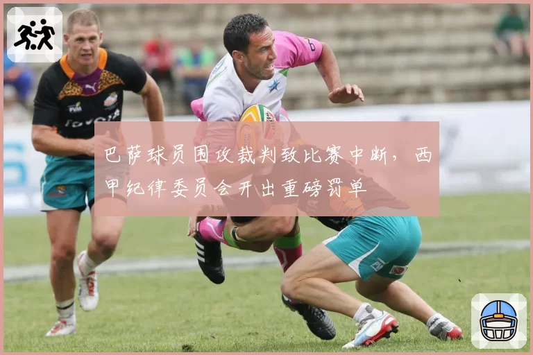 巴萨球员围攻裁判致比赛中断，西甲纪律委员会开出重磅罚单