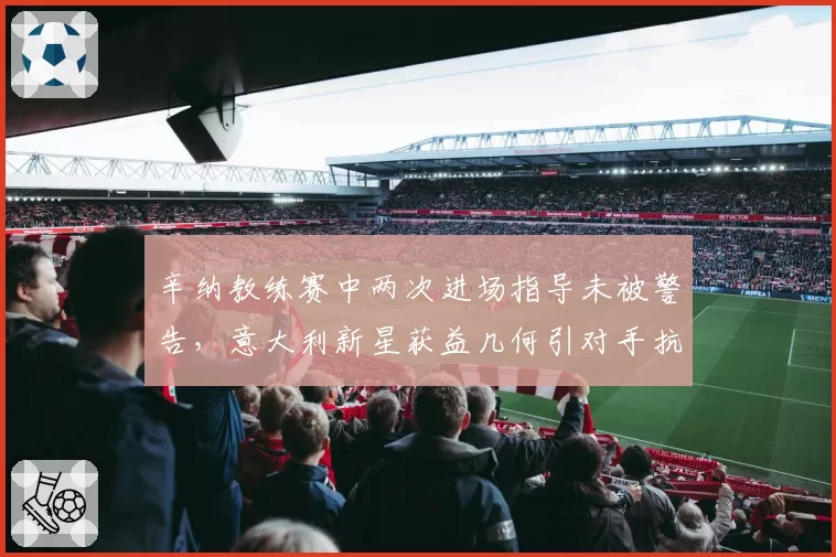 辛纳教练赛中两次进场指导未被警告，意大利新星获益几何引对手抗议？