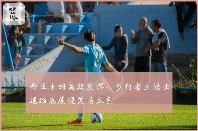 西亚卡姆高效发挥,步行者主场击退雄鹿展现黑马本色