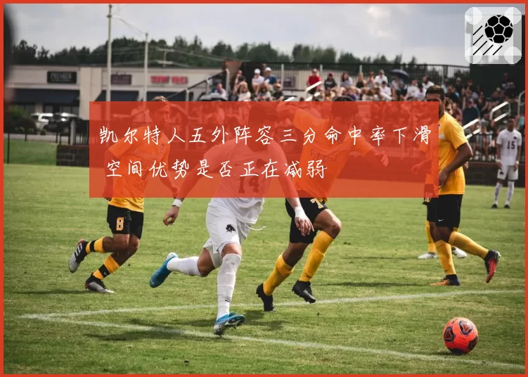 凯尔特人五外阵容三分命中率下滑 空间优势是否正在减弱