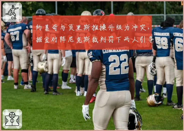 约基奇与莫里斯推搡升级为冲突,掘金对阵尼克斯裁判罚下两人引争议