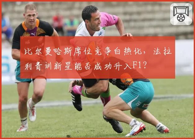 比尔曼哈斯席位竞争白热化,法拉利青训新星能否成功升入F1?