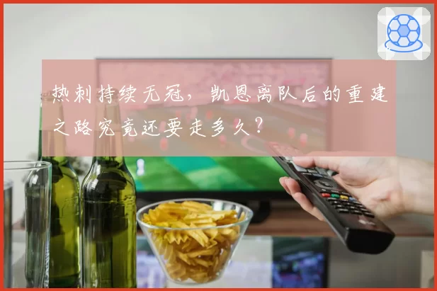 热刺持续无冠，凯恩离队后的重建之路究竟还要走多久？