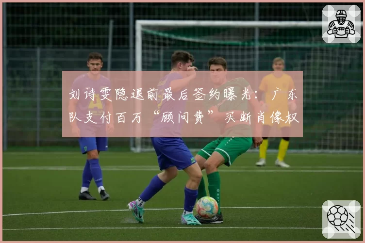刘诗雯隐退前最后签约曝光:广东队支付百万“顾问费”买断肖像权