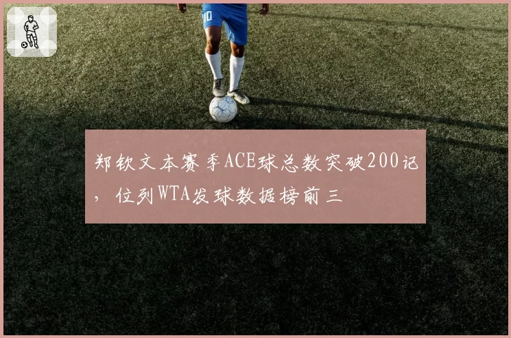 郑钦文本赛季ACE球总数突破200记，位列WTA发球数据榜前三