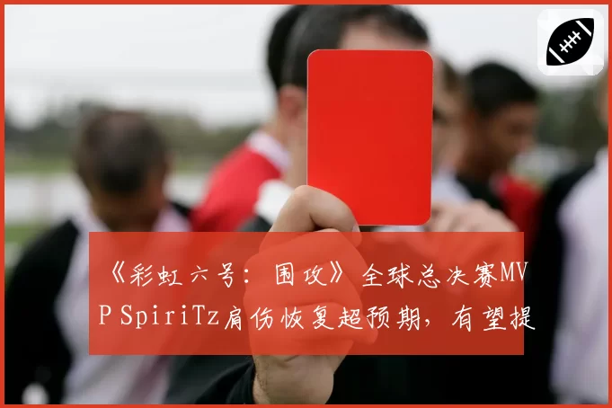 《彩虹六号：围攻》全球总决赛MVP SpiriTz肩伤恢复超预期，有望提前复出