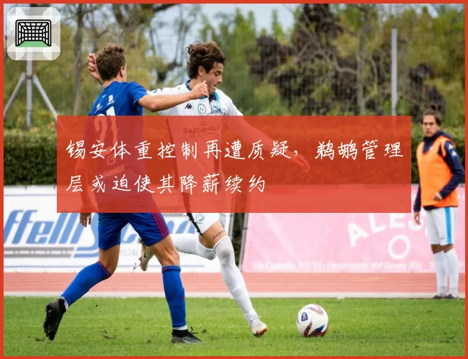 锡安体重控制再遭质疑，鹈鹕管理层或迫使其降薪续约