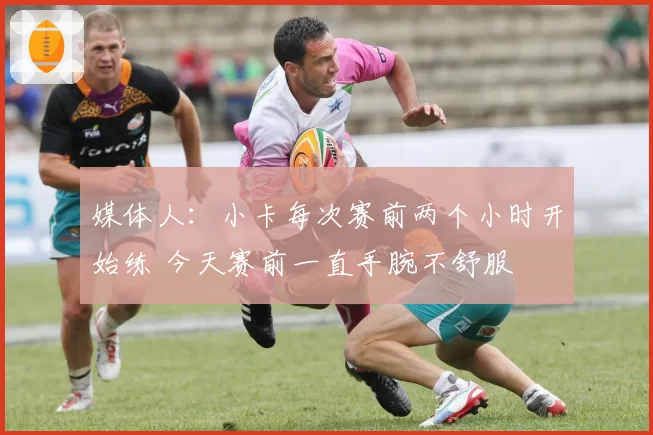 媒体人：小卡每次赛前两个小时开始练 今天赛前一直手腕不舒服