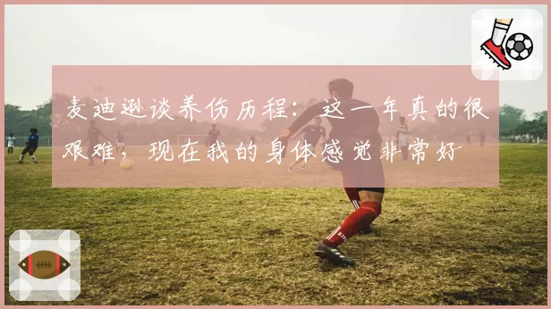 麦迪逊谈养伤历程:这一年真的很艰难,现在我的身体感觉非常好