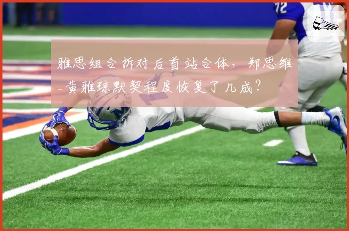 雅思组合拆对后首站合体，郑思维_黄雅琼默契程度恢复了几成？